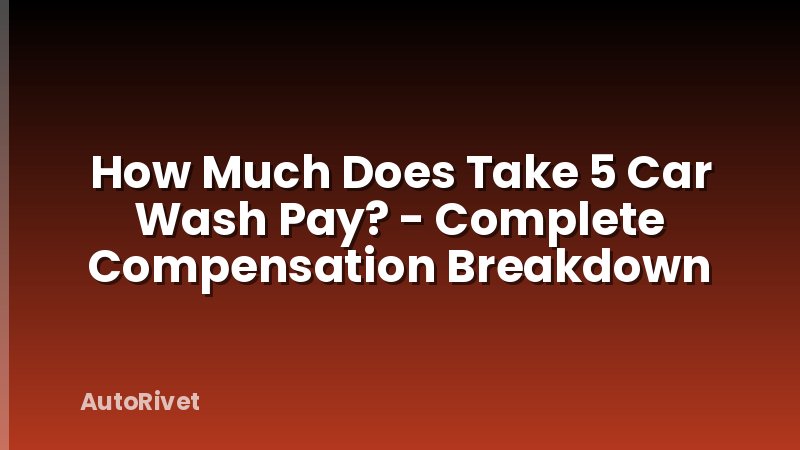 How Much Does Take 5 Car Wash Pay? - Complete Compensation Breakdown