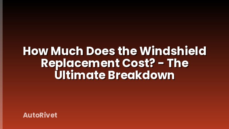 How Much Does the Windshield Replacement Cost? - The Ultimate Breakdown
