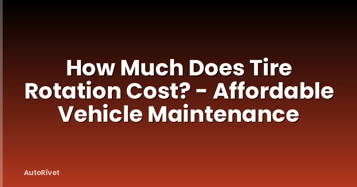 How Much Does Tire Rotation Cost? - Affordable Vehicle Maintenance