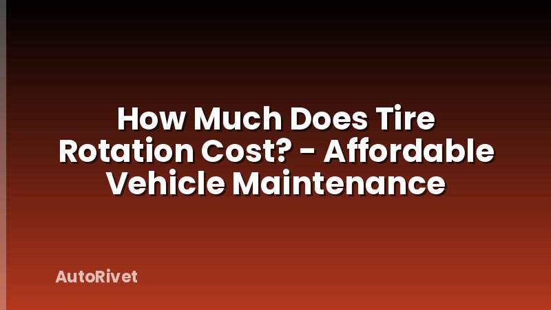 How Much Does Tire Rotation Cost? - Affordable Vehicle Maintenance