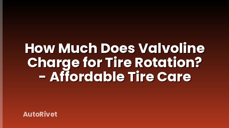 How Much Does Valvoline Charge for Tire Rotation? - Affordable Tire Care