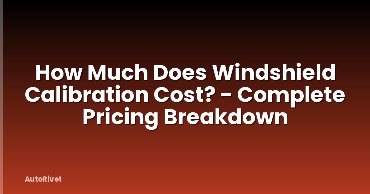 How Much Does Windshield Calibration Cost? - Complete Pricing Breakdown