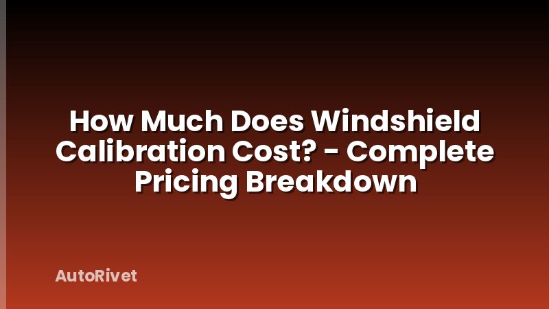 How Much Does Windshield Calibration Cost? - Complete Pricing Breakdown