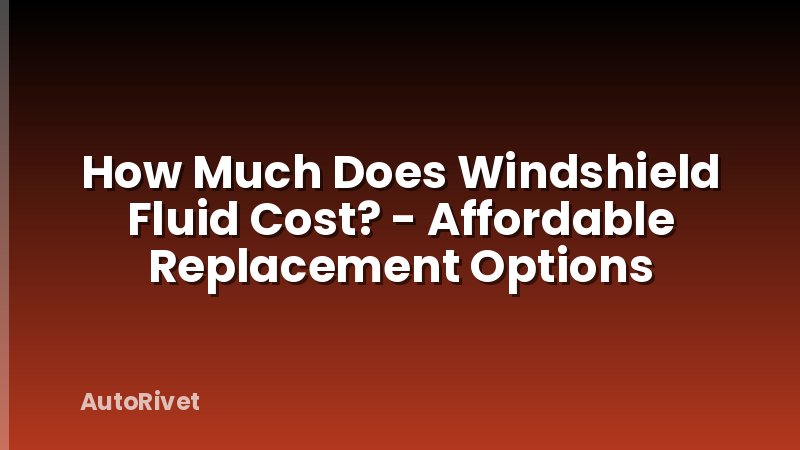 How Much Does Windshield Fluid Cost? - Affordable Replacement Options