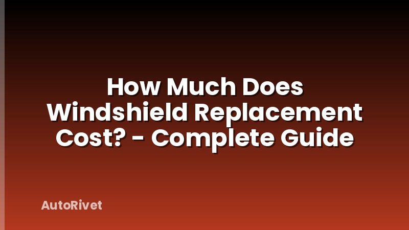 How Much Does Windshield Replacement Cost? - Complete Guide