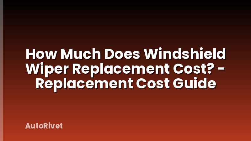 How Much Does Windshield Wiper Replacement Cost? - Replacement Cost Guide
