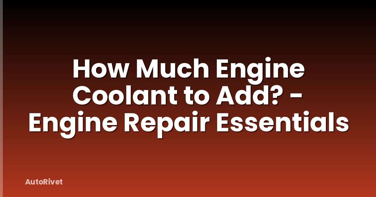 How Much Engine Coolant to Add? - Engine Repair Essentials