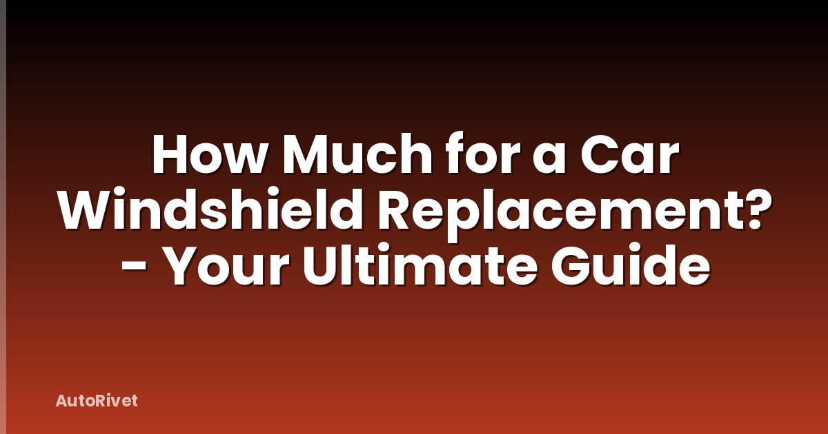 How Much for a Car Windshield Replacement? - Your Ultimate Guide