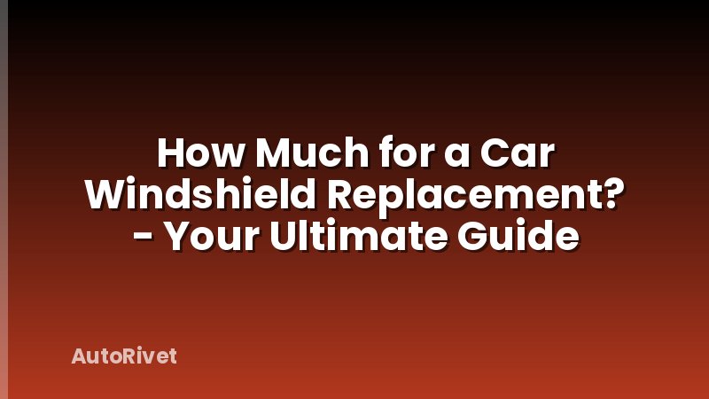 How Much for a Car Windshield Replacement? - Your Ultimate Guide