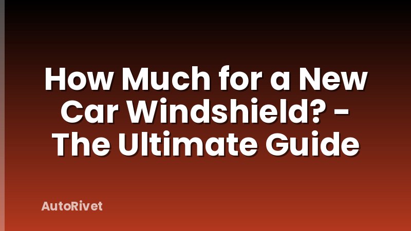 How Much for a New Car Windshield? - The Ultimate Guide