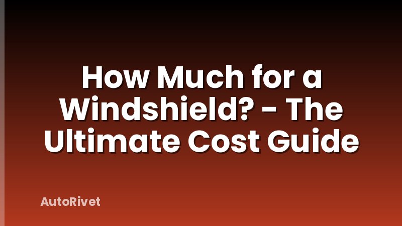 How Much for a Windshield? - The Ultimate Cost Guide