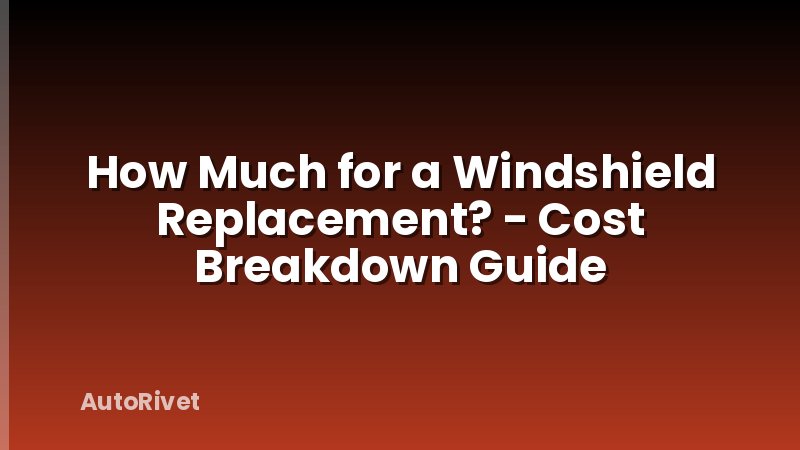 How Much for a Windshield Replacement? - Cost Breakdown Guide