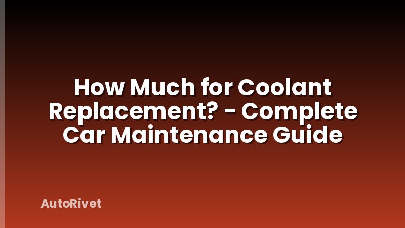 How Much for Coolant Replacement? - Complete Car Maintenance Guide