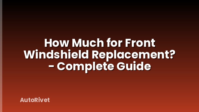 How Much for Front Windshield Replacement? - Complete Guide