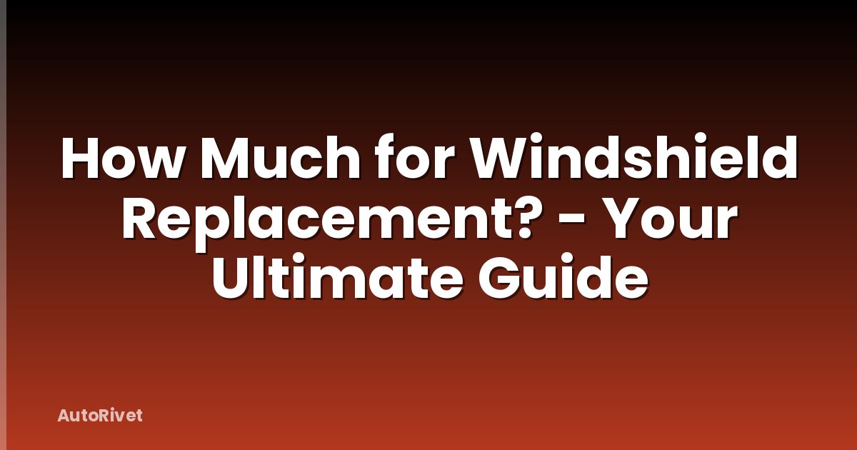 How Much for Windshield Replacement? - Your Ultimate Guide