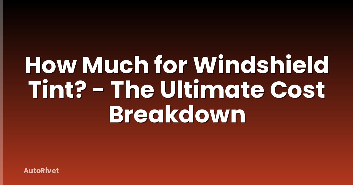 How Much for Windshield Tint? - The Ultimate Cost Breakdown