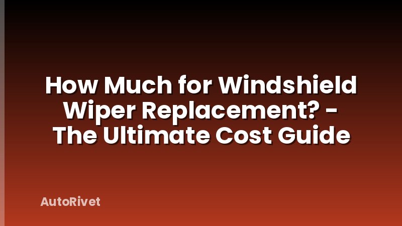 How Much for Windshield Wiper Replacement? - The Ultimate Cost Guide