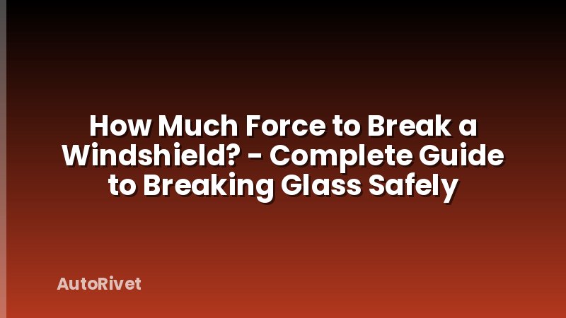How Much Force to Break a Windshield? - Complete Guide to Breaking Glass Safely