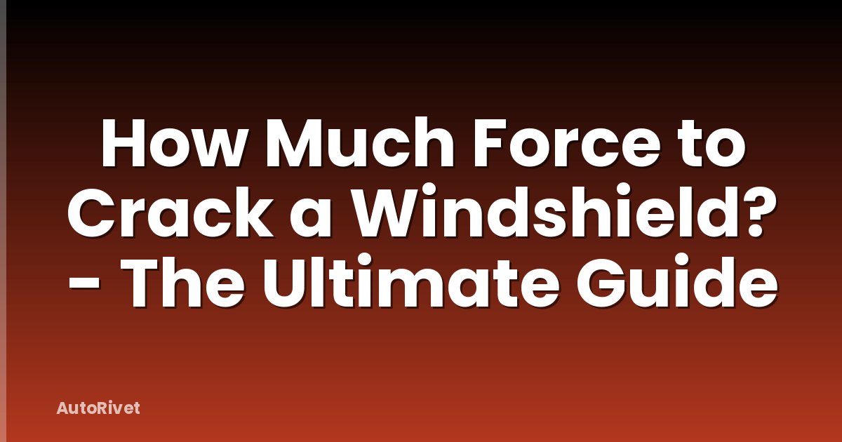 How Much Force to Crack a Windshield? - The Ultimate Guide