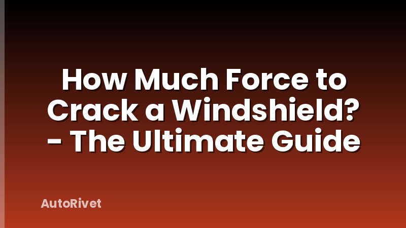How Much Force to Crack a Windshield? - The Ultimate Guide