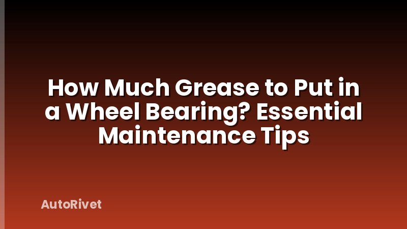 How Much Grease to Put in a Wheel Bearing? Essential Maintenance Tips