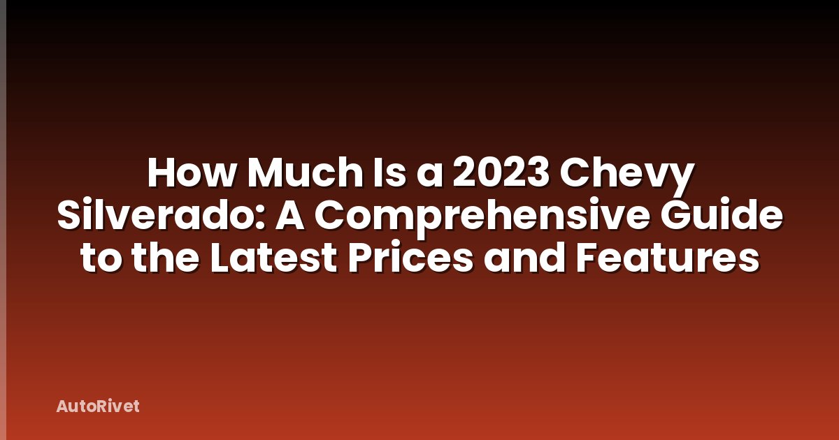 How Much Is a 2023 Chevy Silverado: A Comprehensive Guide to the Latest Prices and Features