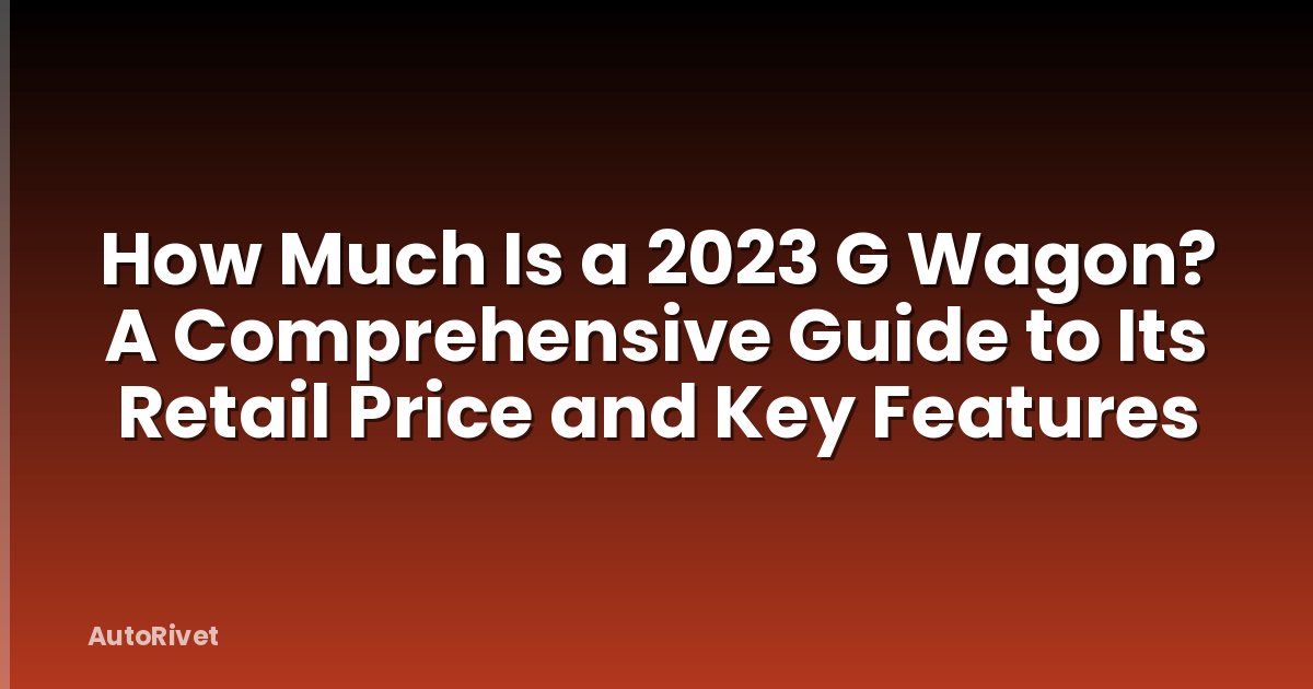 How Much Is a 2023 G Wagon? A Comprehensive Guide to Its Retail Price and Key Features