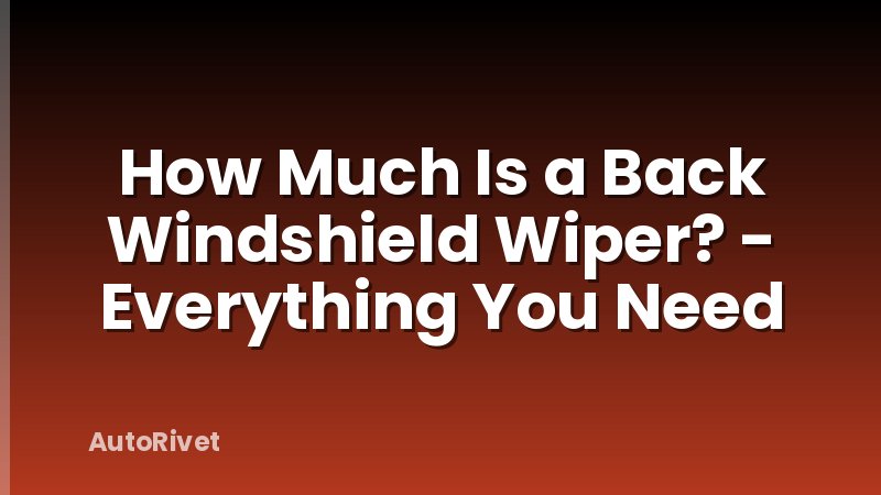 How Much Is a Back Windshield Wiper? - Everything You Need