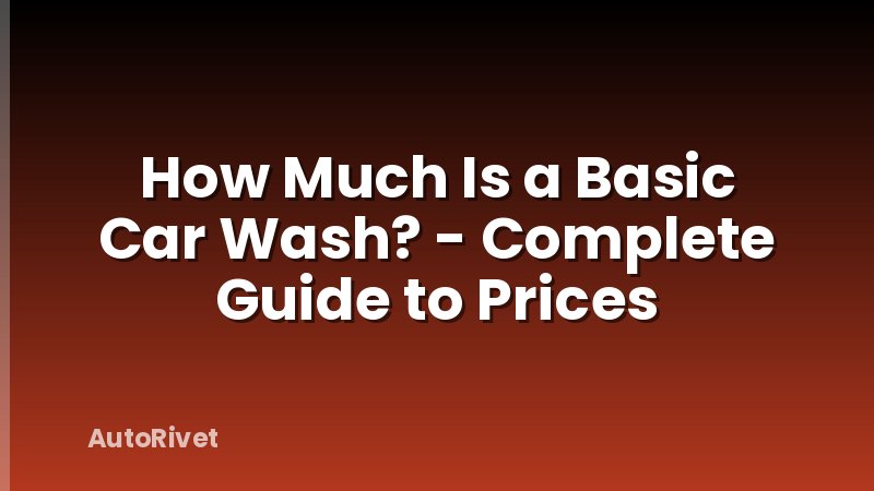 How Much Is a Basic Car Wash? - Complete Guide to Prices