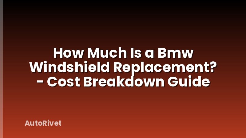 How Much Is a Bmw Windshield Replacement? - Cost Breakdown Guide