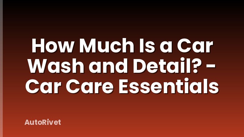 How Much Is a Car Wash and Detail? - Car Care Essentials