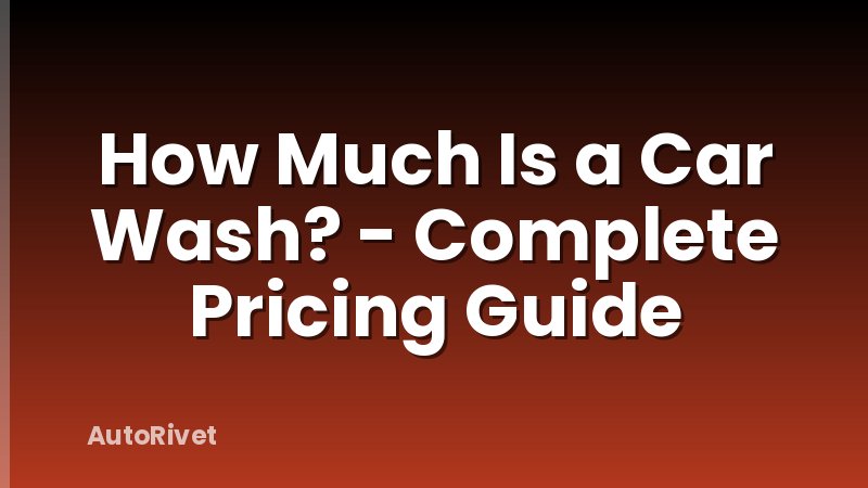 How Much Is a Car Wash? - Complete Pricing Guide