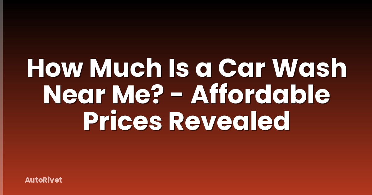 How Much Is a Car Wash Near Me? - Affordable Prices Revealed