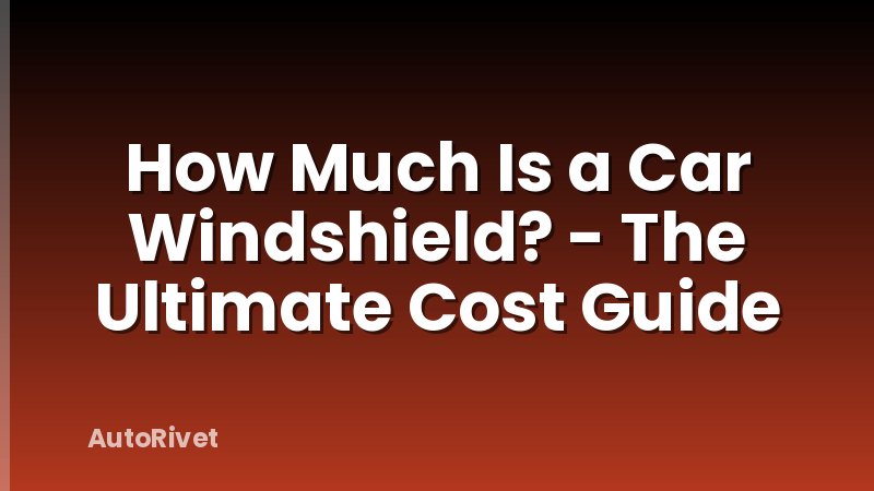 How Much Is a Car Windshield? - The Ultimate Cost Guide