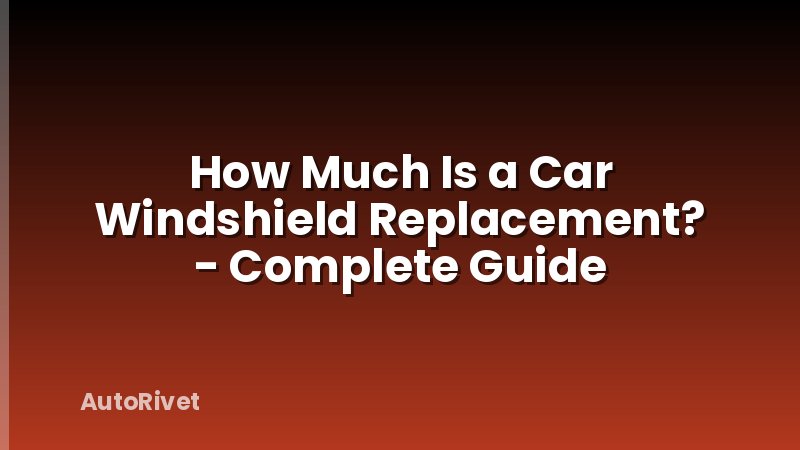 How Much Is a Car Windshield Replacement? - Complete Guide