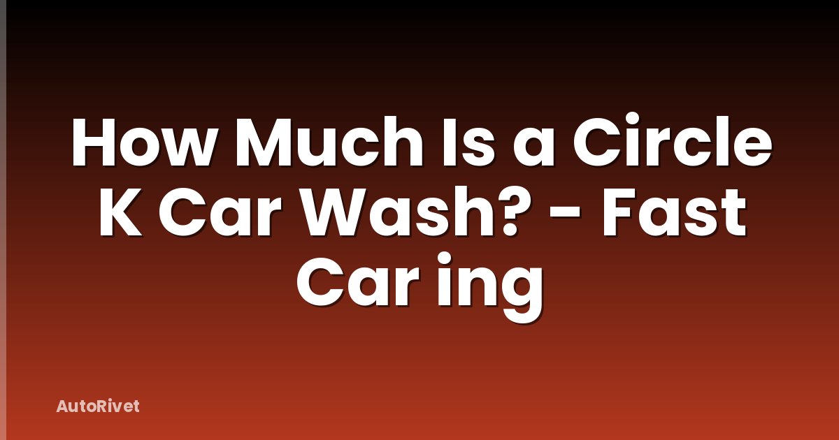 How Much Is a Circle K Car Wash? - Fast Car ing