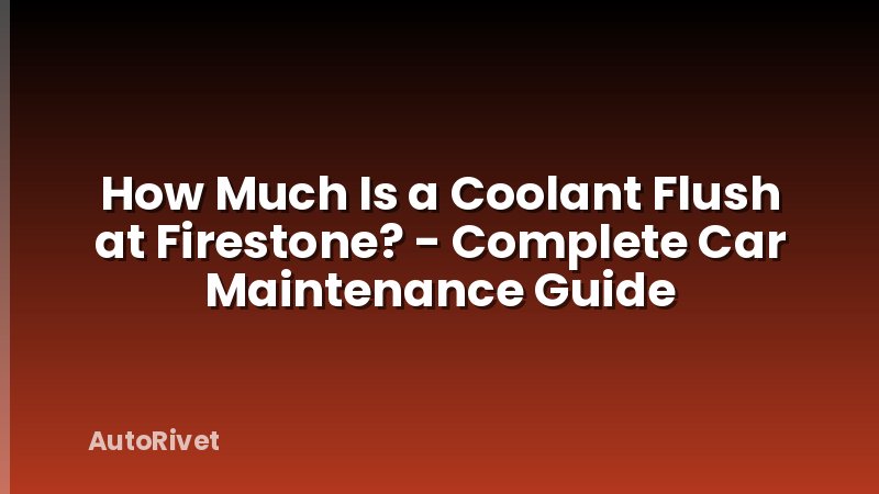 How Much Is a Coolant Flush at Firestone? - Complete Car Maintenance Guide