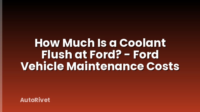 How Much Is a Coolant Flush at Ford? - Ford Vehicle Maintenance Costs
