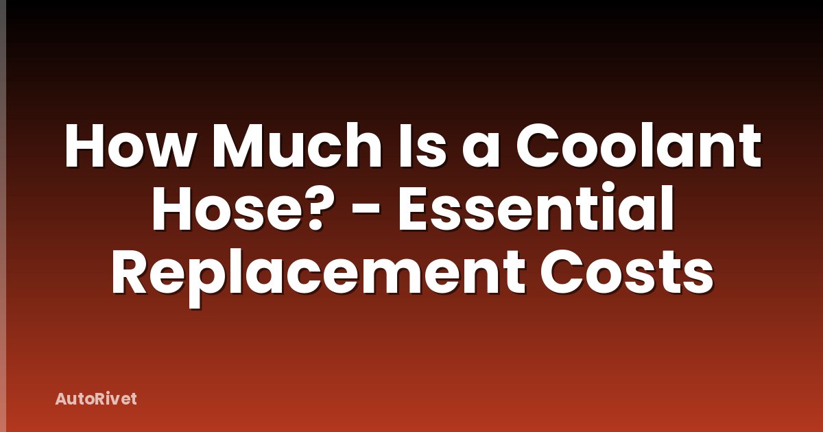 How Much Is a Coolant Hose? - Essential Replacement Costs