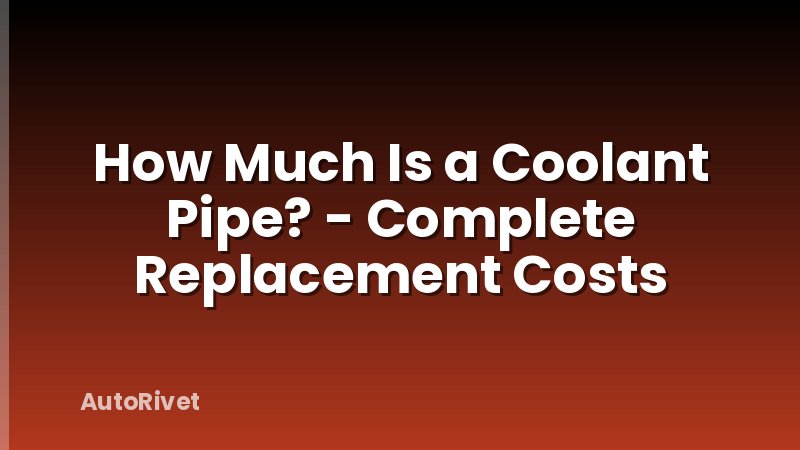 How Much Is a Coolant Pipe? - Complete Replacement Costs