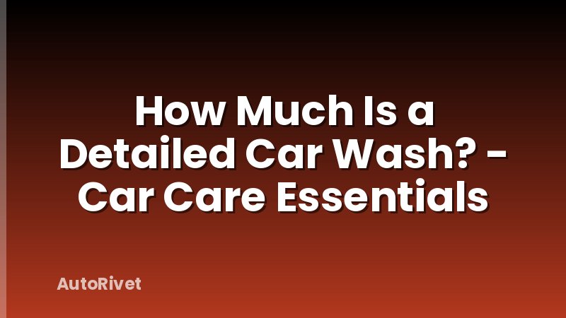 How Much Is a Detailed Car Wash? - Car Care Essentials