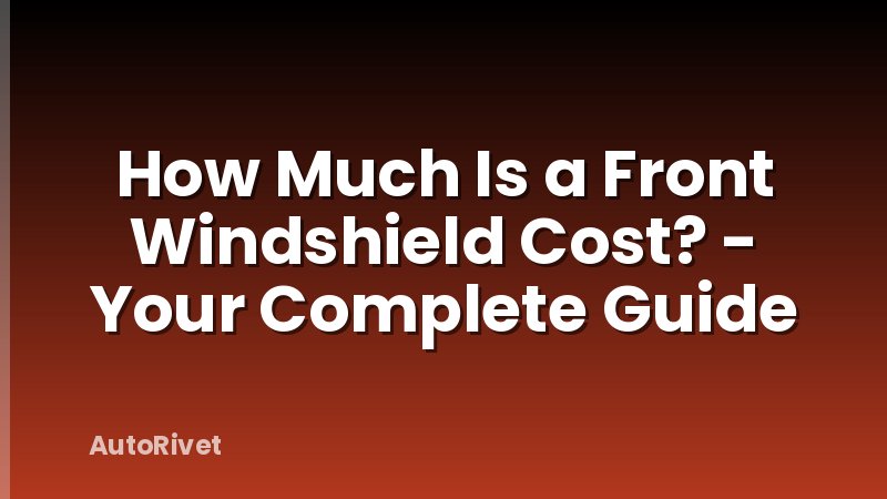 How Much Is a Front Windshield Cost? - Your Complete Guide