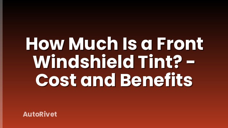 How Much Is a Front Windshield Tint? - Cost and Benefits