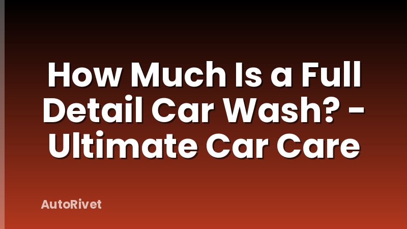 How Much Is a Full Detail Car Wash? - Ultimate Car Care