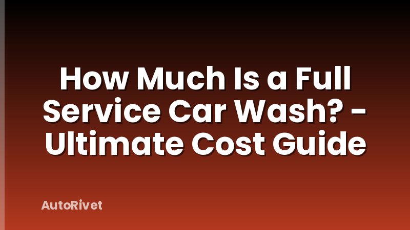 How Much Is a Full Service Car Wash? - Ultimate Cost Guide