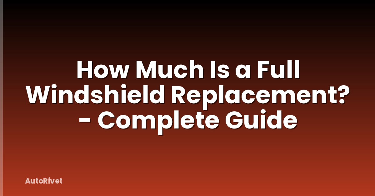 How Much Is a Full Windshield Replacement? - Complete Guide