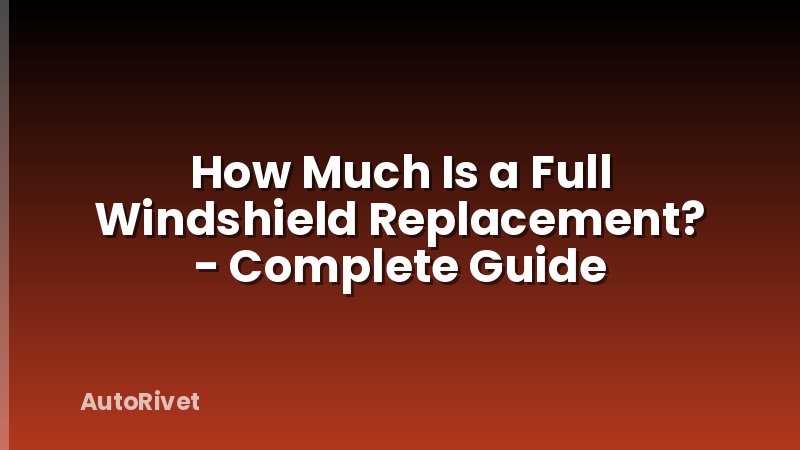 How Much Is a Full Windshield Replacement? - Complete Guide