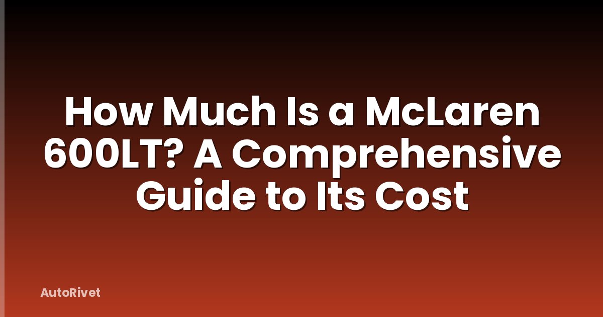 How Much Is a McLaren 600LT? A Comprehensive Guide to Its Cost