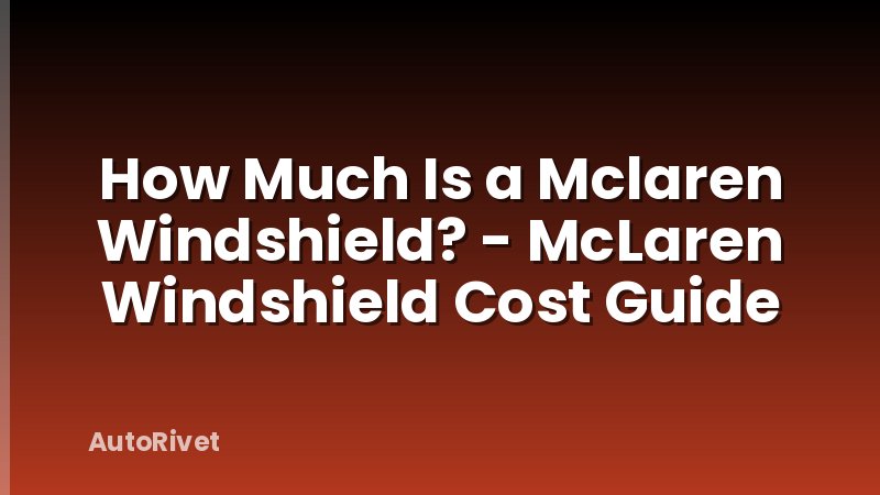 How Much Is a Mclaren Windshield? - McLaren Windshield Cost Guide