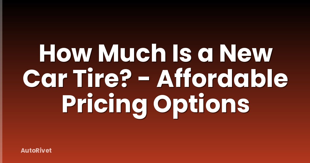 How Much Is a New Car Tire? - Affordable Pricing Options
